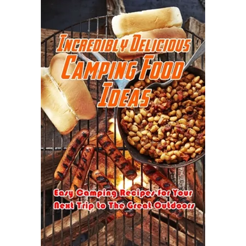 Incredibly Delicious Camping Food Ideas: Easy Camping Recipes for Your Next Trip to The Great Outdoors: What to Eat on Camping - Paperback