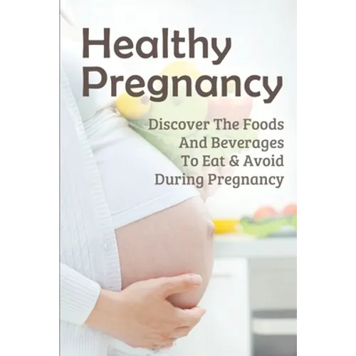 Healthy Pregnancy: Discover The Foods And Beverages To Eat & Avoid During Pregnancy: Pregnancy Questions To Ask - Paperback