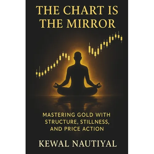 The Chart Is the Mirror: Mastering Gold with Structure, Stillness, and Price Action - Paperback