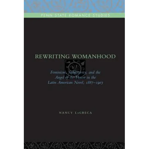 Rewriting Womanhood: Feminism, Subjectivity, and the Angel of the House in the Latin American Novel, 1887-1903 - Paperback