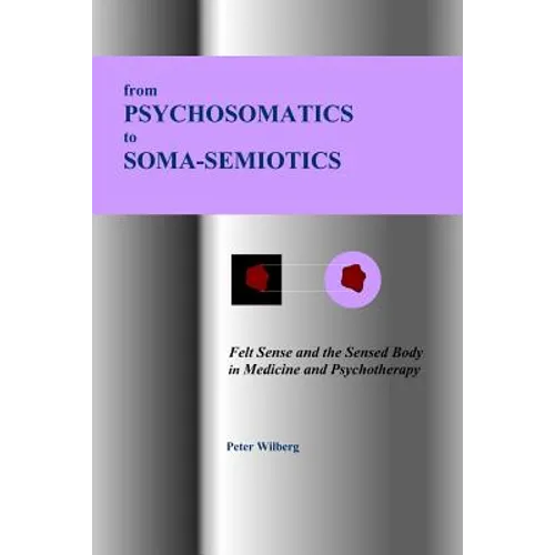 From Psychosomatics to Soma-Semiotics: Felt Sense and the Sensed Body in Medicine and Psychotherapy - Paperback