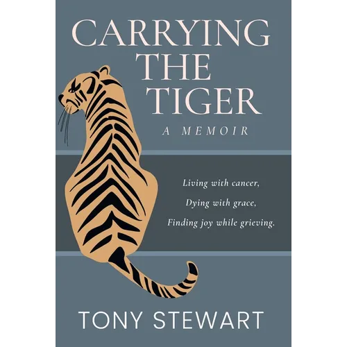 Carrying the Tiger: Living with Cancer, Dying with Grace, Finding Joy While Grieving
