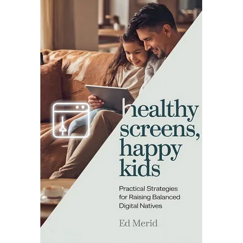 Healthy Screens, Happy Kids: Practical Strategies for Raising Balanced Digital Natives - Paperback