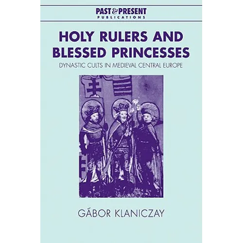 Holy Rulers and Blessed Princesses: Dynastic Cults in Medieval Central Europe - Paperback