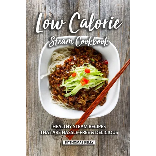 Low Calorie Steam Cookbook: Healthy Steam Recipes That are Hassle-Free & Delicious - Paperback