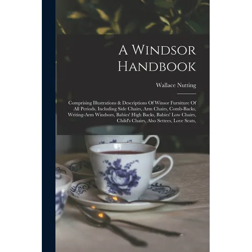 A Windsor Handbook: Comprising Illustrations & Descriptions Of Winsor Furniture Of All Periods, Including Side Chairs, Arm Chairs, Comb-ba - Paperback