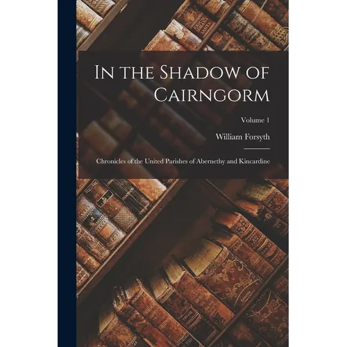 In the Shadow of Cairngorm: Chronicles of the United Parishes of Abernethy and Kincardine; Volume 1 - Paperback