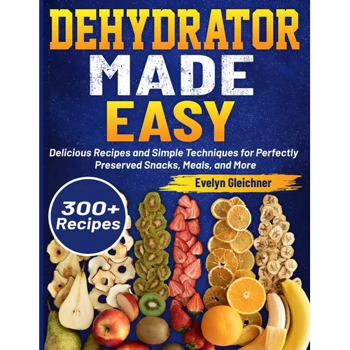 Dehydrator Made Easy: Delicious Recipes and Simple Techniques for Perfectly Preserved Snacks, Meals, and More - Paperback