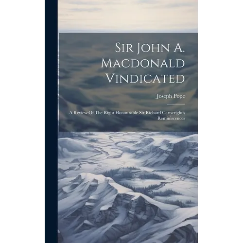 Sir John A. Macdonald Vindicated: A Review Of The Right Honourable Sir Richard Cartwright's Reminiscences - Hardcover