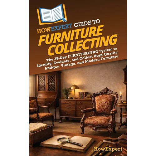 HowExpert Guide to Furniture Collecting: The 39-Day FURNITUREPRO System to Identify, Evaluate, and Collect High-Quality Antique, Vintage, and Modern F - Hardcover
