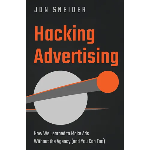Hacking Advertising: How We Learned to Make Ads Without the Agency (and You Can Too) - Hardcover