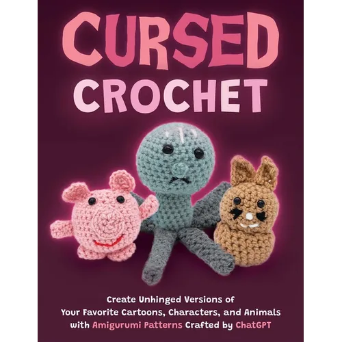 Cursed Crochet: Create Unhinged Versions of Your Favorite Cartoons, Characters, and Animals with Amigurumi Patterns Crafted by ChatGPT - Paperback