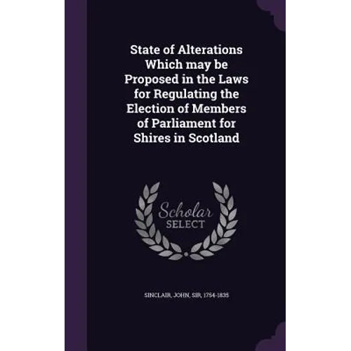 State of Alterations Which may be Proposed in the Laws for Regulating the Election of Members of Parliament for Shires in Scotland - Hardcover