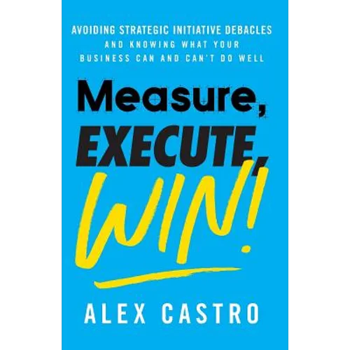Measure, Execute, Win: Avoiding Strategic Initiative Debacles and Knowing What Your Business Can and Can't Do Well - Paperback