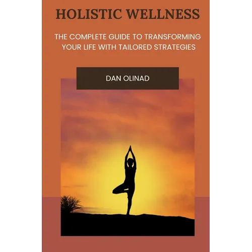 Holistic Wellness: The Complete Guide to Transforming Your Life with Tailored Strategies - Paperback