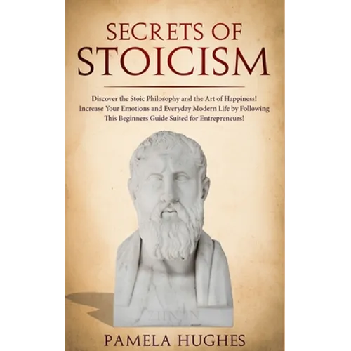 Secrets of Stoicism: Discover the Stoic Philosophy and the Art of Happiness; Increase Your Emotions and Everyday Modern Life by Following T