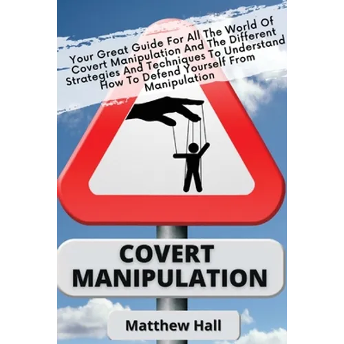 Covert Manipulation: Your Great Guide For The World of Covert Manipulation And The Different Strategies And Techniques To Understand How To Defend You - Paperback