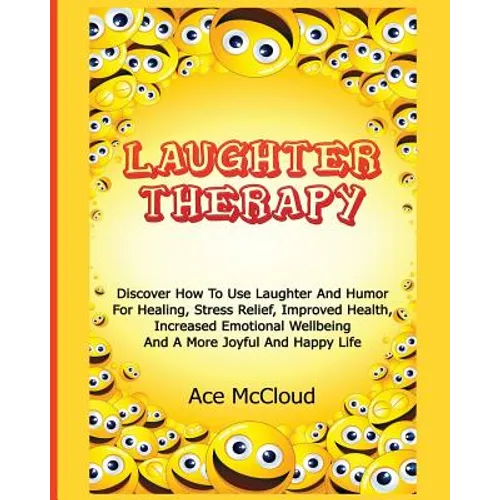 Laughter Therapy: Discover How To Use Laughter And Humor For Healing, Stress Relief, Improved Health, Increased Emotional Wellbeing And A More Joyful - Paperback