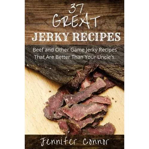 37 Great Jerky Recipes: Beef and Other Game Jerky Recipes That Are Better Than Your Uncle's. - Paperback