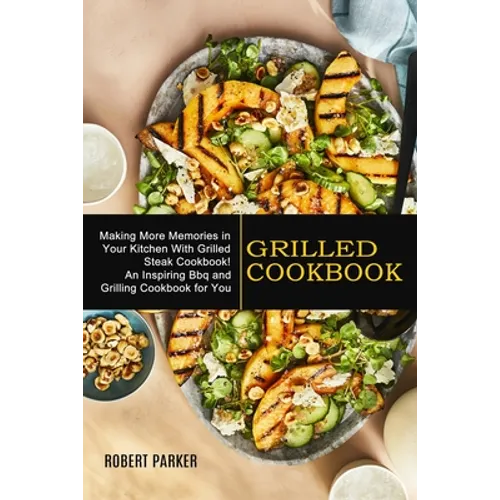 Grilled Cookbook: Making More Memories in Your Kitchen With Grilled Steak Cookbook! (An Inspiring Bbq and Grilling Cookbook for You) - Paperback