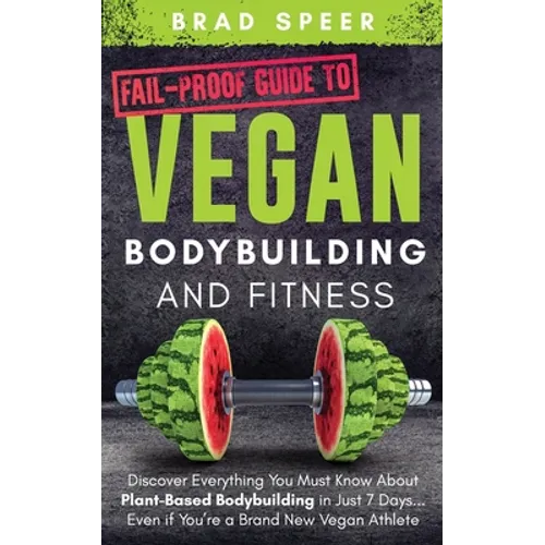 Fail-Proof Guide to Vegan Bodybuilding and Fitness: Discover Everything You Must Know About Plant Based Bodybuilding in Just 7 Days... Even if You're - Paperback