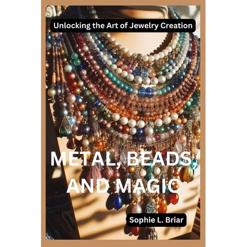 Metal, Beads, and Magic: Unlocking the Art of Jewelry Creation - Paperback