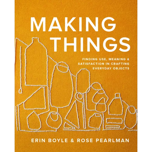Making Things: Finding Use, Meaning, and Satisfaction in Crafting Everyday Objects - Hardcover