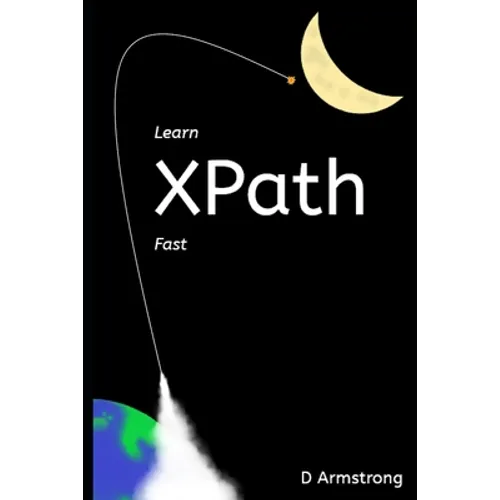 Learn XPath Fast: A beginner-friendly, exercise-based course for people who want to use XPath in Selenium, SQL Server, XQuery or anywhere else - Paperback