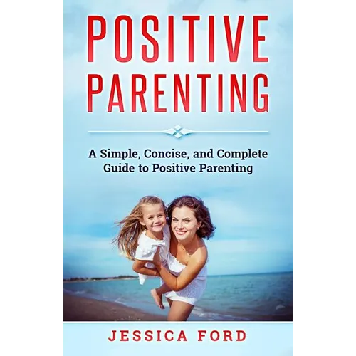Positive Parenting: A Simple, Concise, and Complete Guide to Positive Parenting - Paperback