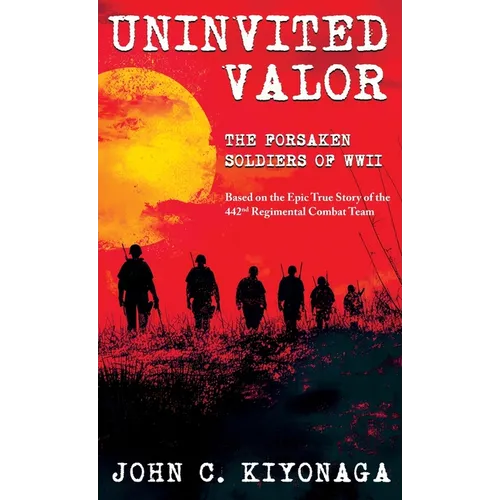 Uninvited Valor--The Forsaken Soldiers of WWII: Based on the Epic True Story of the 442nd Regimental Combat Team - Hardcover
