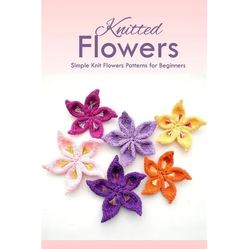 Knitted Flowers: Simple Knit Flowers Patterns for Beginners: How to Knit Flowers - Paperback