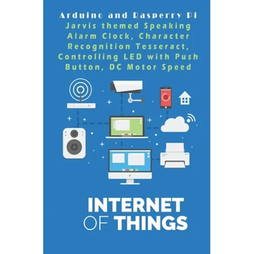 Arduino and Rasperry Pi - IOT - The future World: Jarvis themed Speaking Alarm Clock, Character Recognition Tesseract, Controlling LED with Push Butto - Paperback
