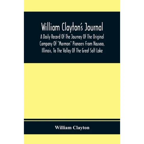 William Clayton'S Journal; A Daily Record Of The Journey Of The Original Company Of 