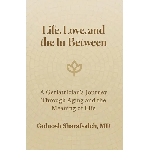 Life, Love, and the In-Between: A Geriatrician's Journey Through Aging and The Meaning of Life - Paperback