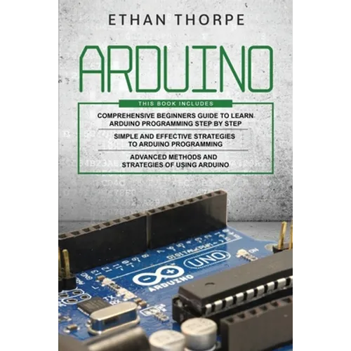 Arduino: 3 in 1: Beginners Guide + Simple and Effective Strategies + Advance Methods and Strategies To Learn Arduino - Paperback