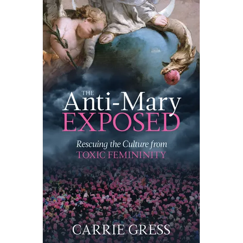 The Anti-Mary Exposed: Rescuing the Culture from Toxic Femininity - Hardcover