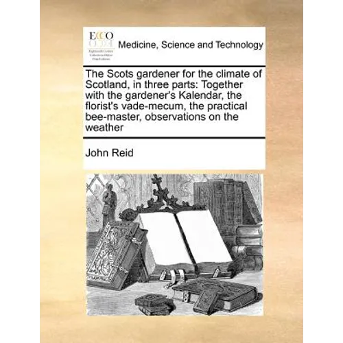 The Scots Gardener for the Climate of Scotland, in Three Parts: Together with the Gardener's Kalendar, the Florist's Vade-Mecum, the Practical Bee-Mas - Paperback