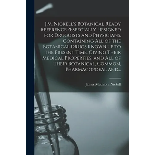 J.M. Nickell's Botanical Ready Reference ?especially Designed for Druggists and Physicians, Containing All of the Botanical Drugs Known up to the Pres - Paperback