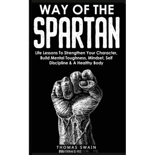 Way of The Spartan: Life Lessons To Strengthen Your Character, Build Mental Toughness, Mindset, Self Discipline & A Healthy Body - Paperback