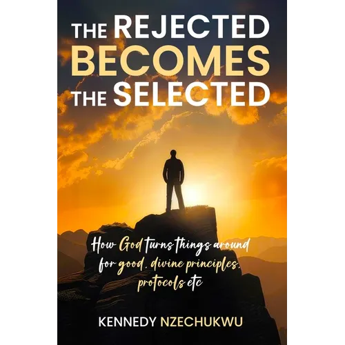 The Rejected Becomes the Selected: How God turns things around for good, divine principles, protocols etc