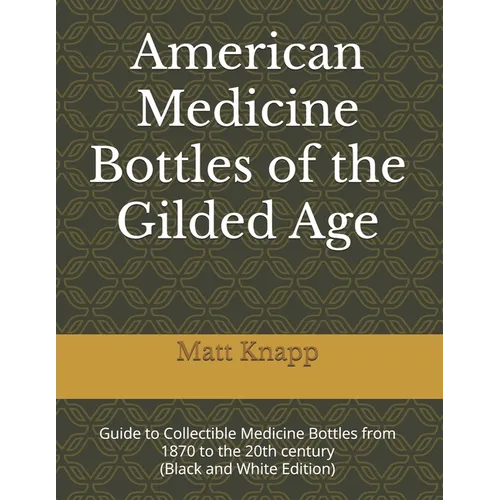 American Medicine Bottles of the Gilded Age: Guide to Collectible Medicine Bottles from 1870 to the 20th century (Black and White Edition) - Paperback
