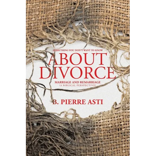 Everything You Don't Want to Know About Divorce: Marriage and Remarriage (A Biblical Perspective) - Paperback