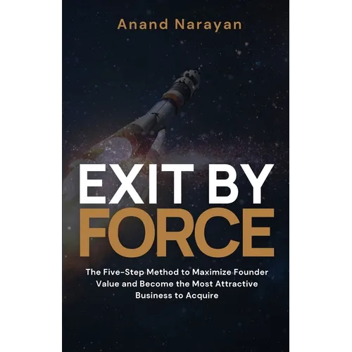 Exit By FORCE: The Five-Step Method to Maximize Founder Value and Become the Most Attractive Business to Acquire - Paperback