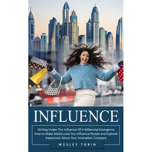 Influence: Writing Under The Influence Of A Millennial Emergence (How to Make Media Love You Influence People and Explode Awareness About Your Innovat - Paperback