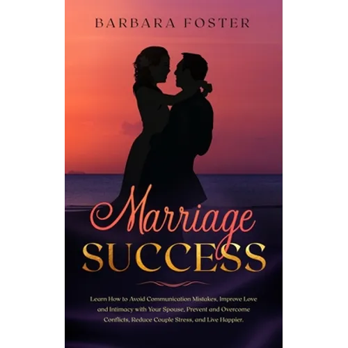 Marriage Success: Learn How to Avoid Communication Mistakes, Improve Love and Intimacy with Your Spouse, Prevent and Overcome Conflicts, - Paperback