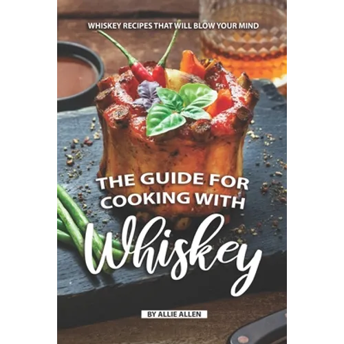 The Guide for Cooking with Whiskey: Whiskey Recipes That Will Blow Your Mind