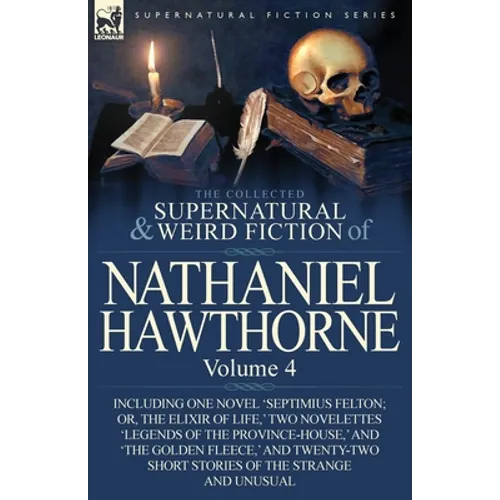 The Collected Supernatural and Weird Fiction of Nathaniel Hawthorne: Volume 4-Including One Novel 'Septimius Felton; Or, the Elixir of Life, ' Two Nov - Paperback
