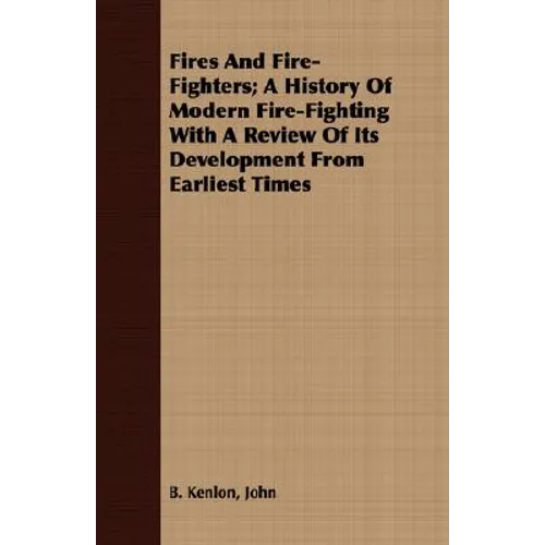 Fires And Fire-Fighters; A History Of Modern Fire-Fighting With A Review Of Its Development From Earliest Times - Paperback