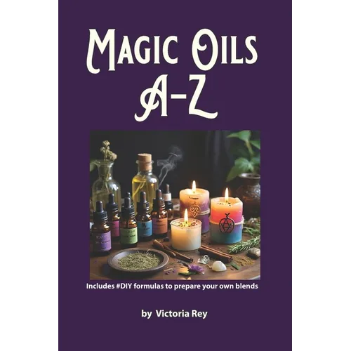 Magic Oils A-Z to Unlock the Secrets of Ancient Wisdom and Modern Magic: Includes #DIY Formulas to Create Powerful Blends Tailored to your Needs. - Paperback