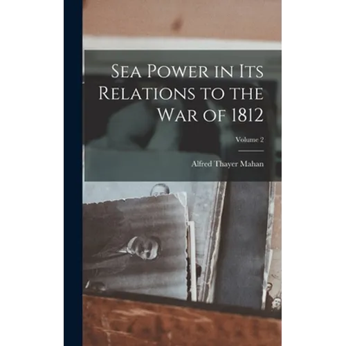 Sea Power in Its Relations to the War of 1812; Volume 2 - Hardcover